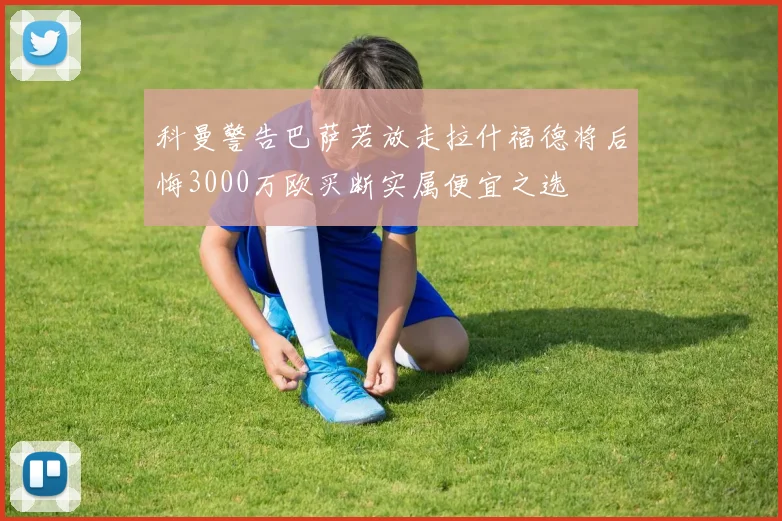 科曼警告巴萨若放走拉什福德将后悔3000万欧买断实属便宜之选