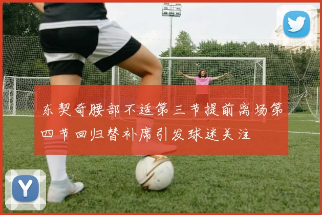 东契奇腰部不适第三节提前离场第四节回归替补席引发球迷关注