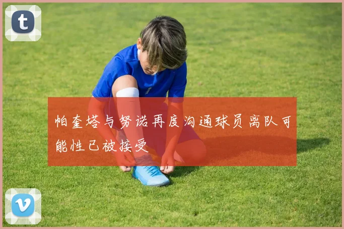 帕奎塔与努诺再度沟通球员离队可能性已被接受