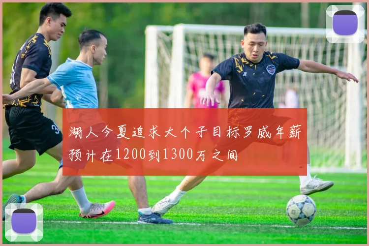 湖人今夏追求大个子目标罗威年薪预计在1200到1300万之间