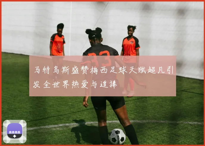 马特乌斯盛赞梅西足球天赋超凡引发全世界热爱与追捧