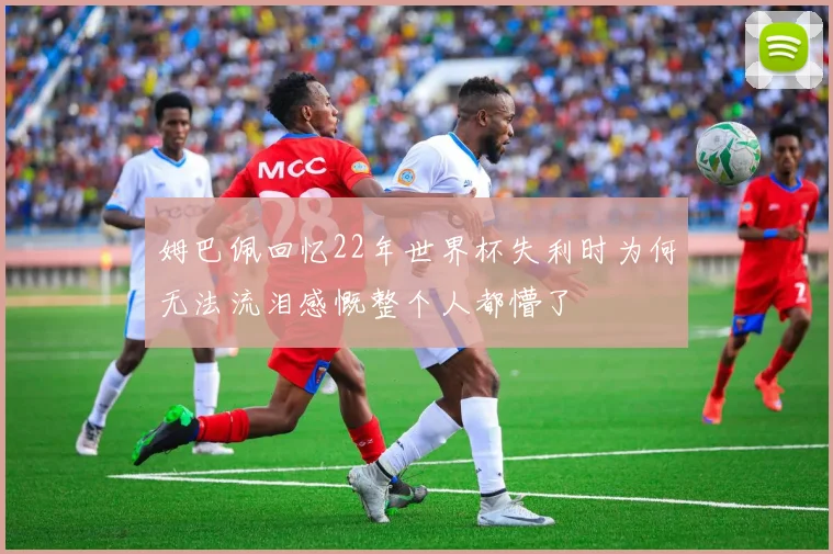 姆巴佩回忆22年世界杯失利时为何无法流泪感慨整个人都懵了