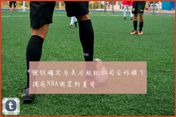 徐昕确定与美方经纪公司合作旗下拥有NBA明星约基奇
