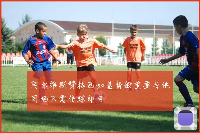 阿尔维斯赞梅西如基督般重要与他同场只需传球即可