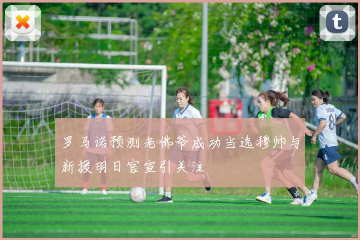 罗马诺预测老佛爷成功当选穆帅与新援明日官宣引关注