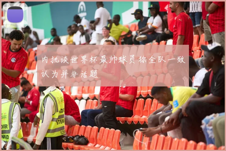 内托谈世界杯最帅球员称全队一致认为并非话题