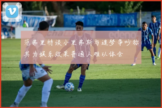 范弗里特谈小里弗斯与追梦争吵称其为娱乐效果普通人难以体会