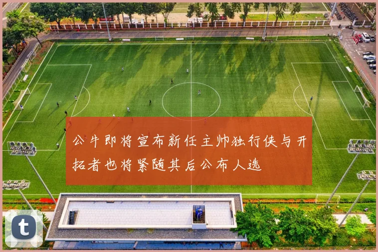 公牛即将宣布新任主帅独行侠与开拓者也将紧随其后公布人选