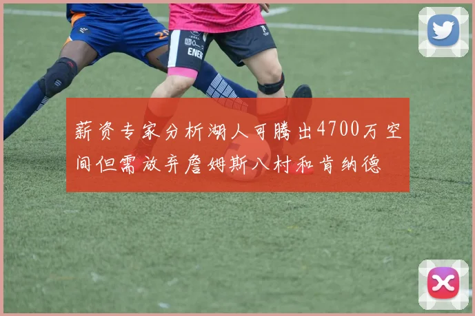薪资专家分析湖人可腾出4700万空间但需放弃詹姆斯八村和肯纳德