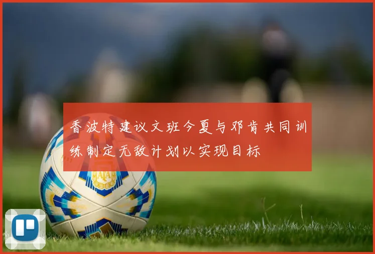 香波特建议文班今夏与邓肯共同训练制定无敌计划以实现目标