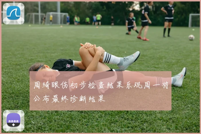 周琦眼伤初步检查结果乐观周一将公布最终诊断结果