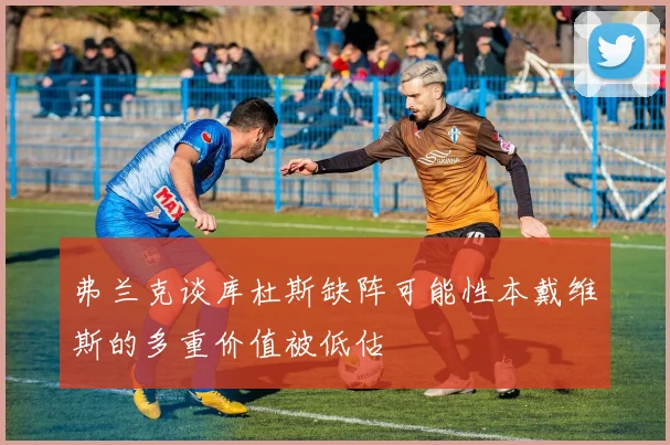 弗兰克谈库杜斯缺阵可能性本戴维斯的多重价值被低估
