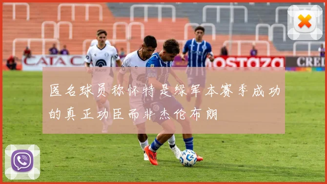 匿名球员称怀特是绿军本赛季成功的真正功臣而非杰伦布朗