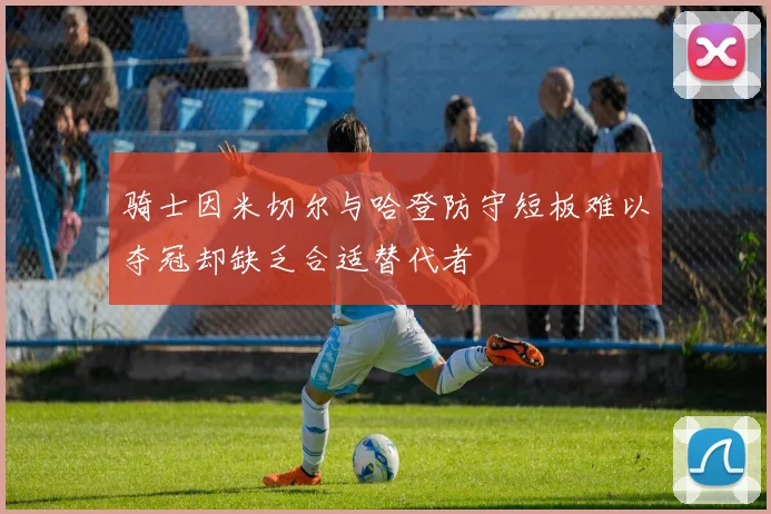 骑士因米切尔与哈登防守短板难以夺冠却缺乏合适替代者