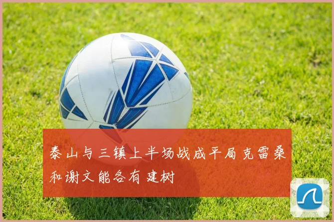 泰山与三镇上半场战成平局克雷桑和谢文能各有建树