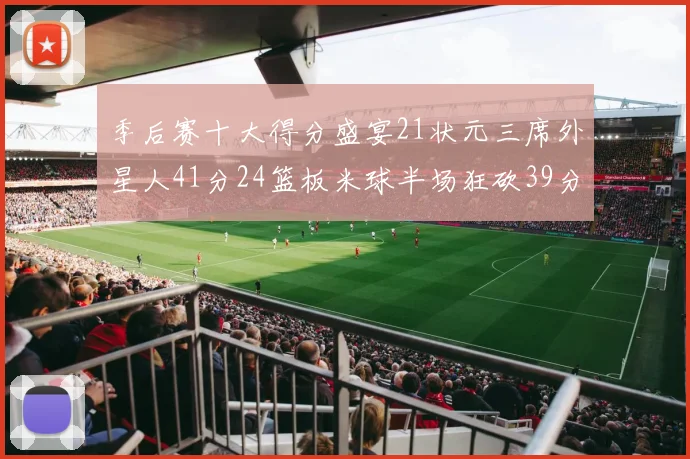 季后赛十大得分盛宴21状元三席外星人41分24篮板米球半场狂砍39分