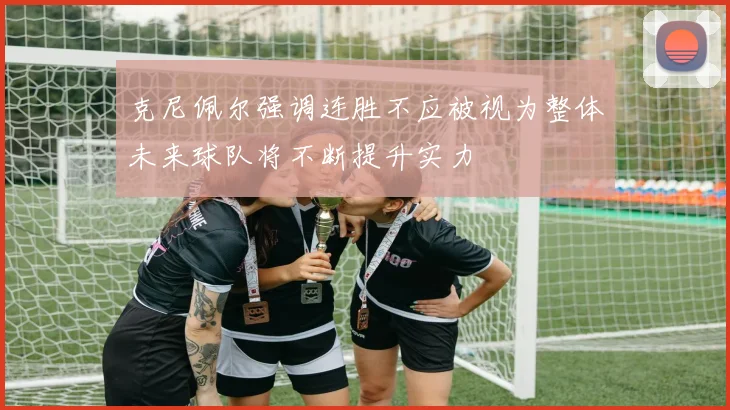 克尼佩尔强调连胜不应被视为整体未来球队将不断提升实力