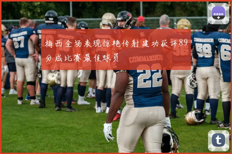梅西全场表现惊艳传射建功获评89分成比赛最佳球员