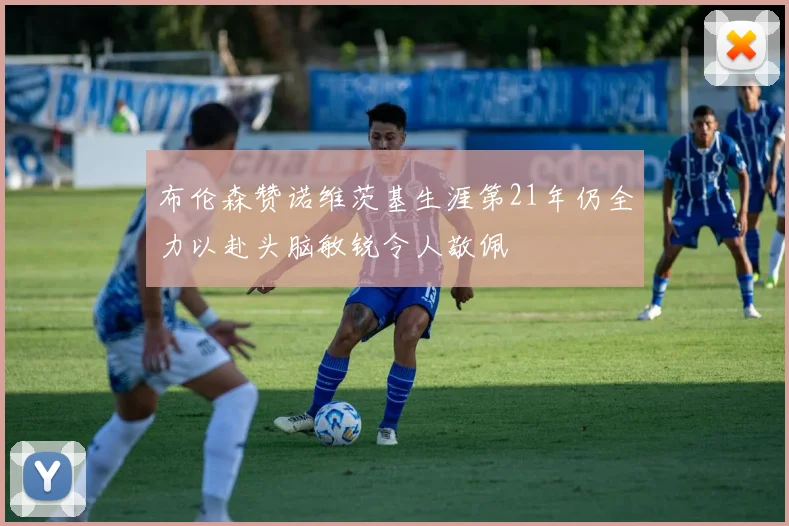 布伦森赞诺维茨基生涯第21年仍全力以赴头脑敏锐令人敬佩