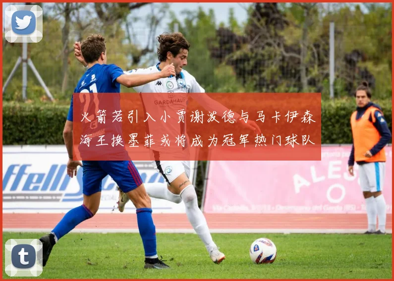 火箭若引入小贾谢泼德与马卡伊森海王换墨菲或将成为冠军热门球队
