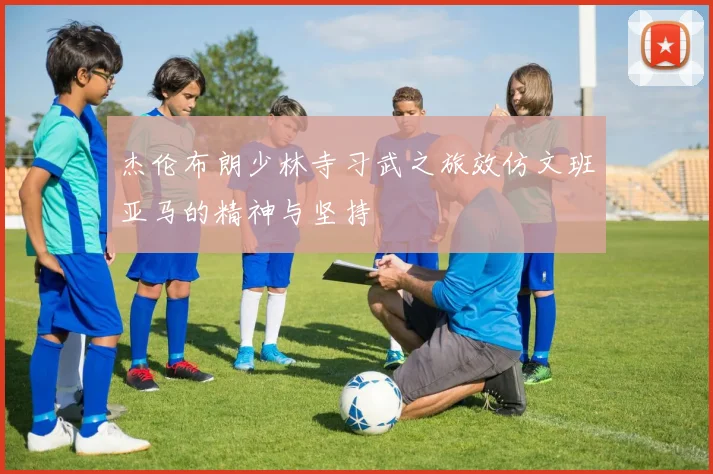 杰伦布朗少林寺习武之旅效仿文班亚马的精神与坚持