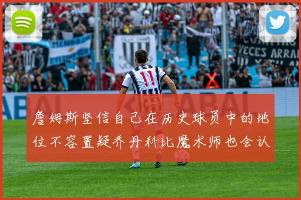 詹姆斯坚信自己在历史球员中的地位不容置疑乔丹科比魔术师也会认同