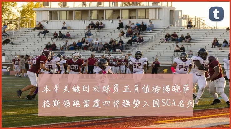 本季关键时刻球员正负值榜揭晓萨格斯领跑雷霆四将强势入围SGA名列第三