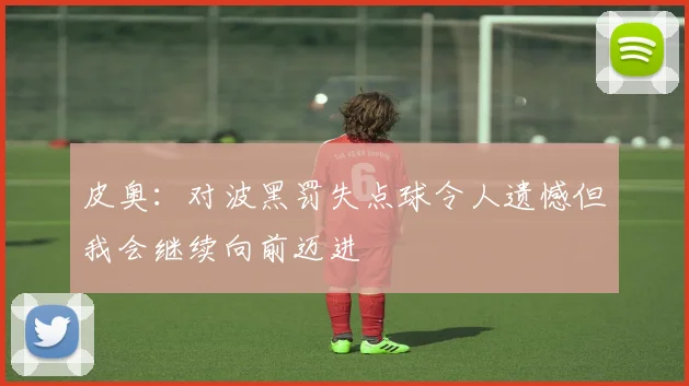 皮奥：对波黑罚失点球令人遗憾但我会继续向前迈进
