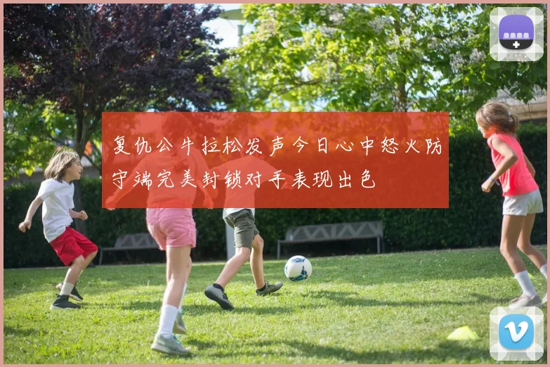 复仇公牛拉松发声今日心中怒火防守端完美封锁对手表现出色