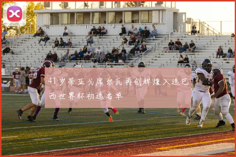 41岁蒂亚戈席尔瓦再创辉煌入选巴西世界杯初选名单