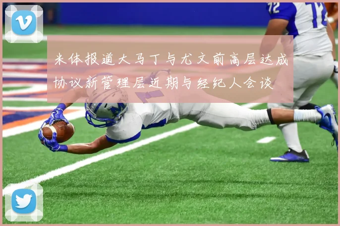 米体报道大马丁与尤文前高层达成协议新管理层近期与经纪人会谈