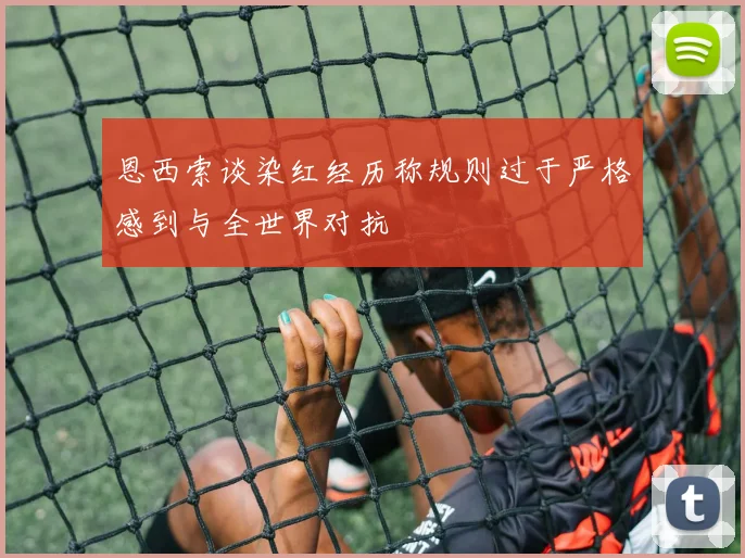 恩西索谈染红经历称规则过于严格感到与全世界对抗