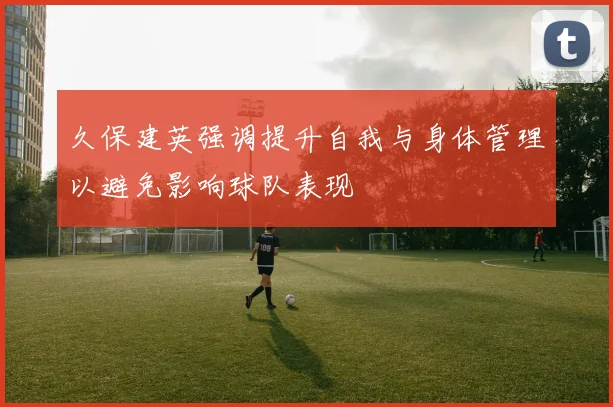 久保建英强调提升自我与身体管理以避免影响球队表现