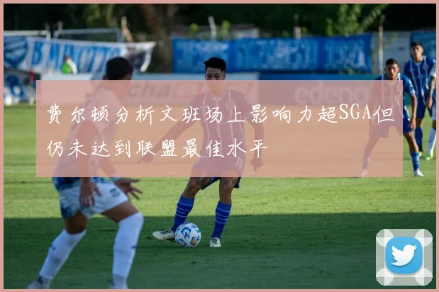 费尔顿分析文班场上影响力超SGA但仍未达到联盟最佳水平