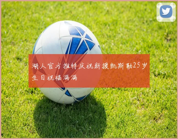 湖人官方推特庆祝新援凯斯勒25岁生日祝福满满