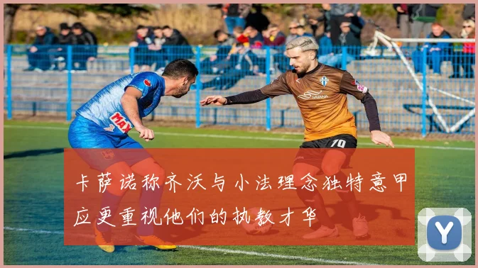 卡萨诺称齐沃与小法理念独特意甲应更重视他们的执教才华