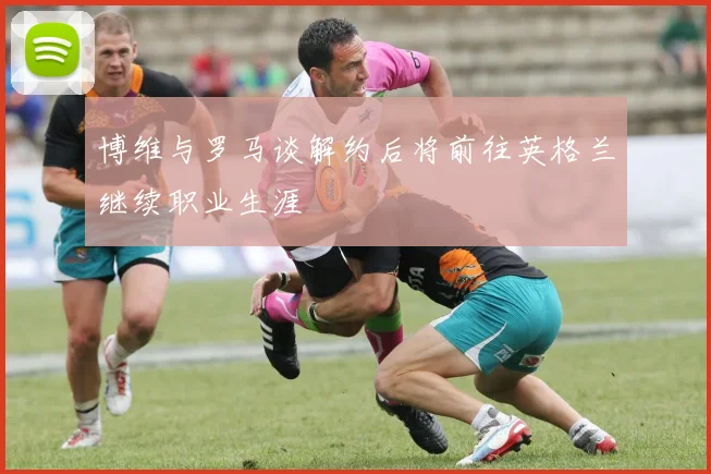 博维与罗马谈解约后将前往英格兰继续职业生涯