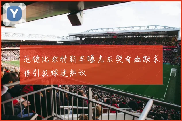 范德比尔特新车曝光东契奇幽默求借引发球迷热议